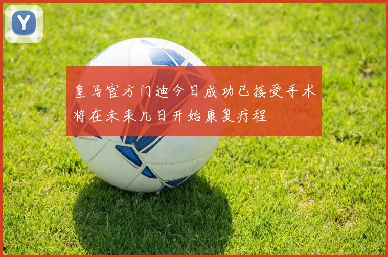 皇马官方门迪今日成功已接受手术将在未来几日开始康复疗程