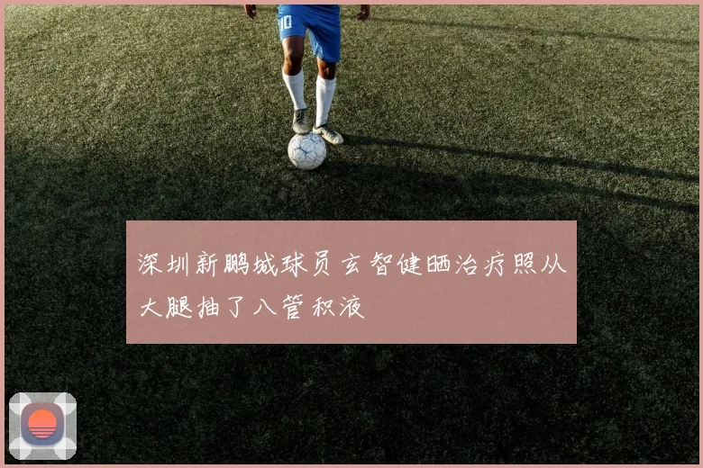 深圳新鹏城球员玄智健晒治疗照从大腿抽了八管积液