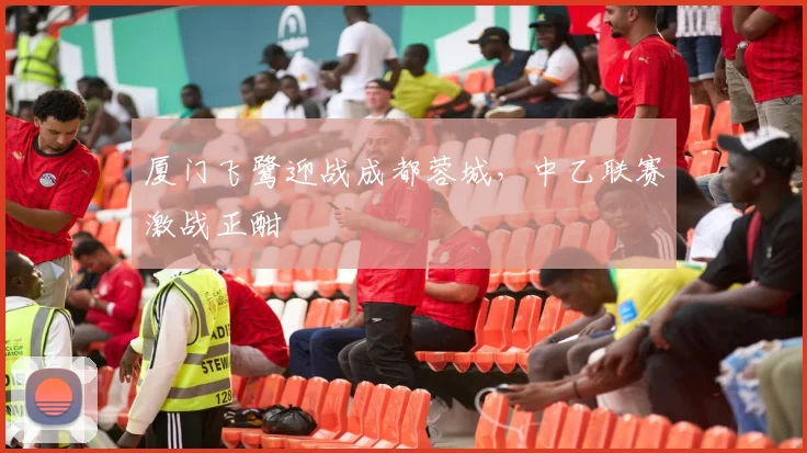 厦门飞鹭迎战成都蓉城，中乙联赛激战正酣