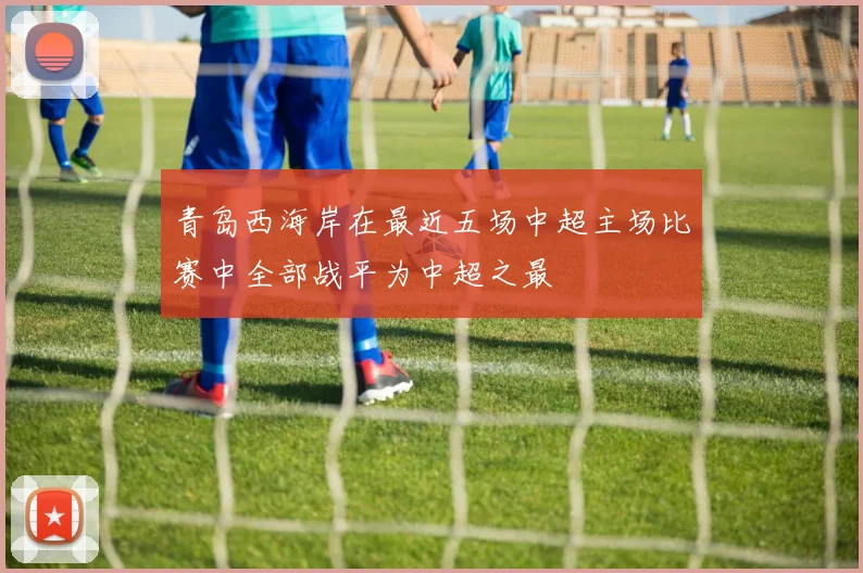 青岛西海岸在最近五场中超主场比赛中全部战平为中超之最