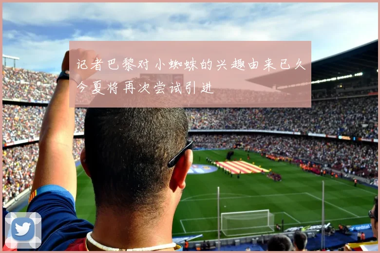 记者巴黎对小蜘蛛的兴趣由来已久今夏将再次尝试引进
