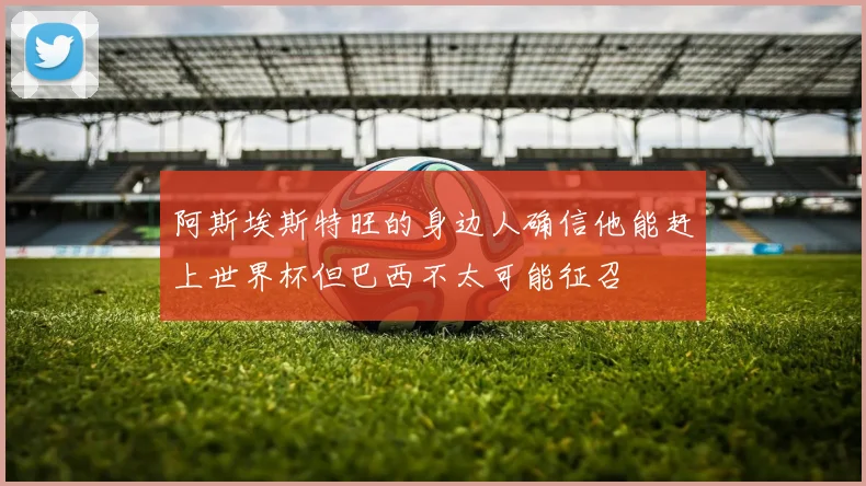 阿斯埃斯特旺的身边人确信他能赶上世界杯但巴西不太可能征召