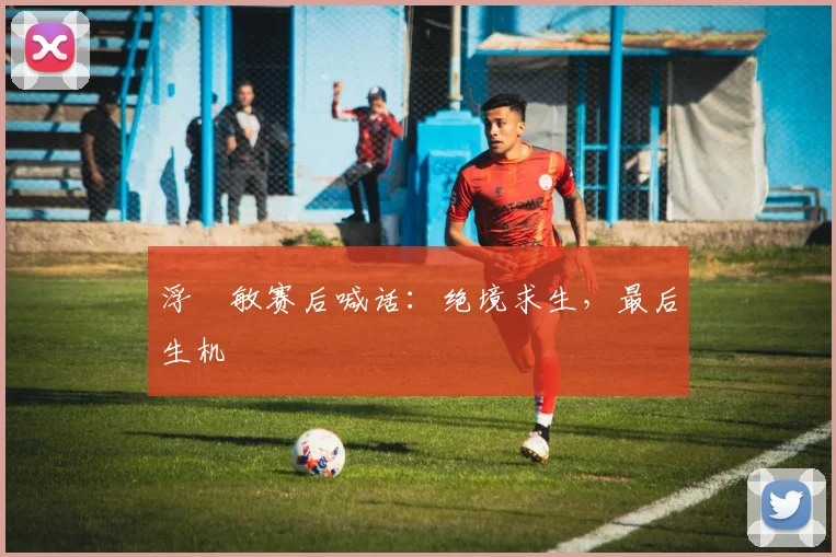 浮嶋敏赛后喊话：绝境求生，最后生机