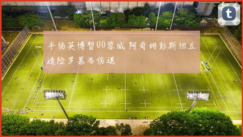 半场英博暂00蓉城 阿奇姆彭斯坦丘造险罗慕洛伤退